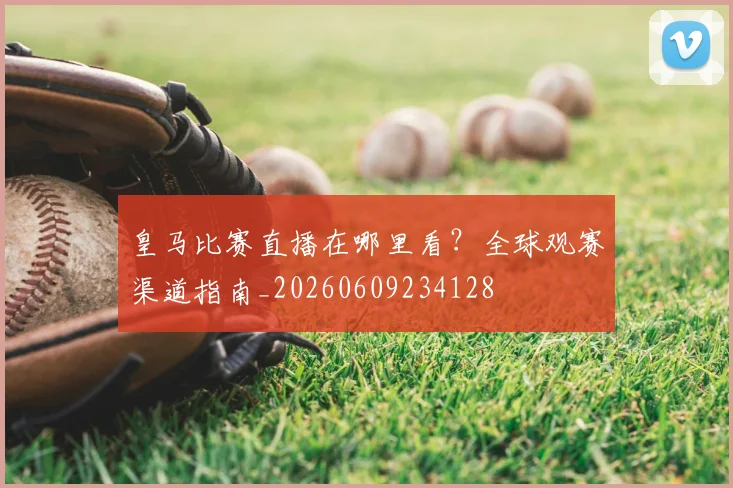 皇马比赛直播在哪里看？全球观赛渠道指南_20260609234128