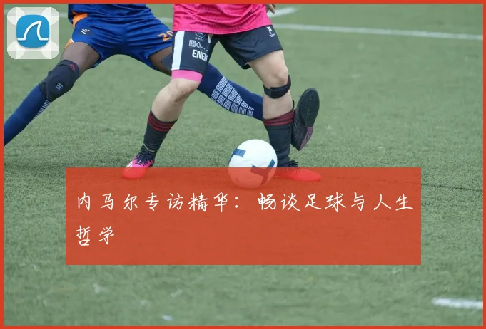 内马尔专访精华:畅谈足球与人生哲学