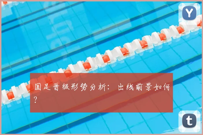 国足晋级形势分析:出线前景如何?