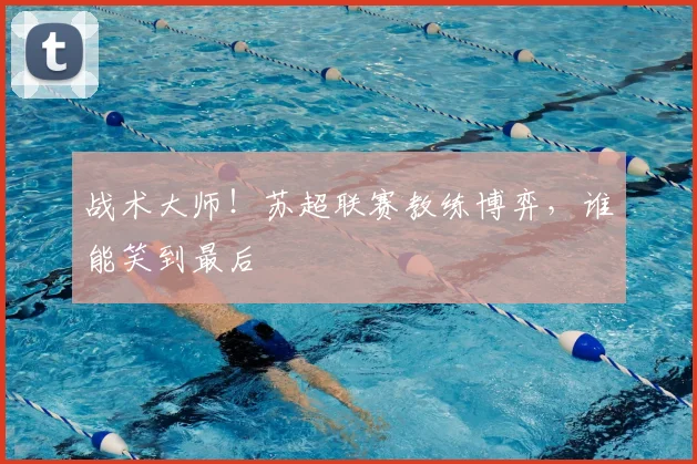 战术大师!苏超联赛教练博弈,谁能笑到最后