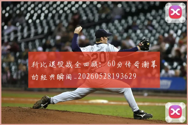 科比退役战全回顾：60分传奇谢幕的经典瞬间_20260528193629