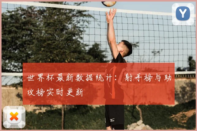 世界杯最新数据统计:射手榜与助攻榜实时更新