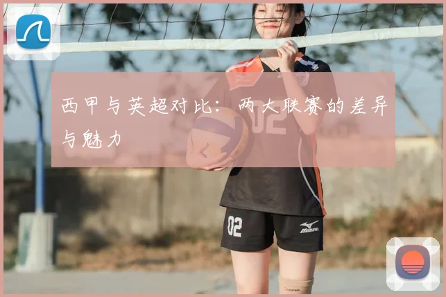 西甲与英超对比：两大联赛的差异与魅力