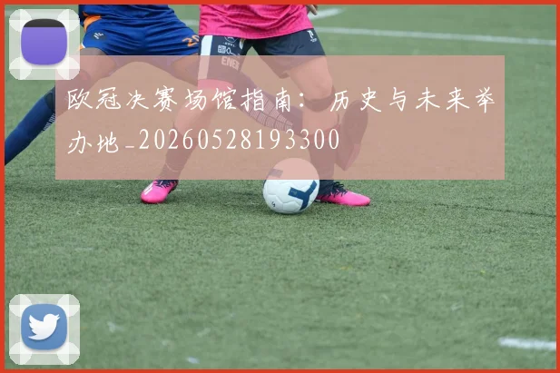 欧冠决赛场馆指南:历史与未来举办地_20260528193300