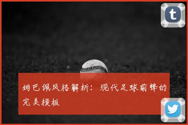 姆巴佩风格解析：现代足球前锋的完美模板