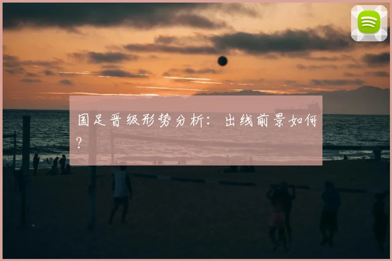 国足晋级形势分析:出线前景如何?