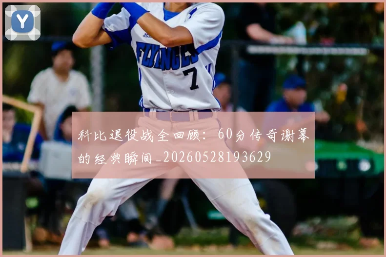科比退役战全回顾：60分传奇谢幕的经典瞬间_20260528193629