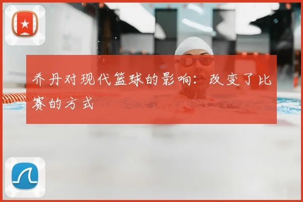 乔丹对现代篮球的影响:改变了比赛的方式