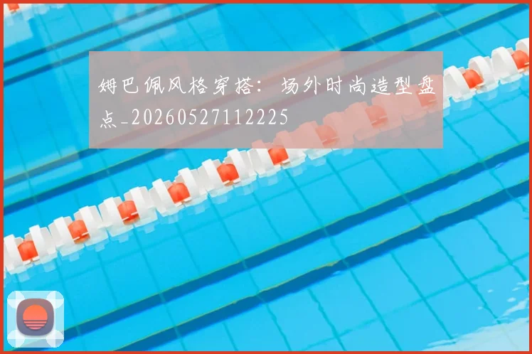 姆巴佩风格穿搭:场外时尚造型盘点_20260527112225