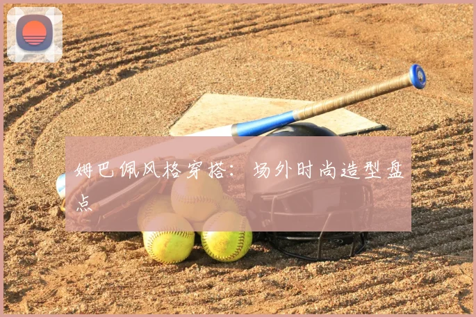 姆巴佩风格穿搭：场外时尚造型盘点