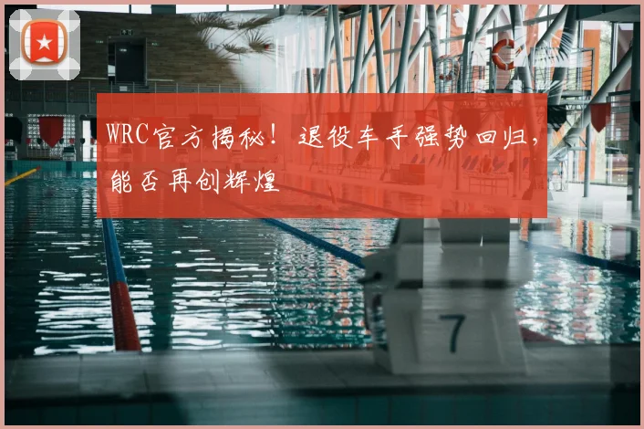 WRC官方揭秘!退役车手强势回归,能否再创辉煌
