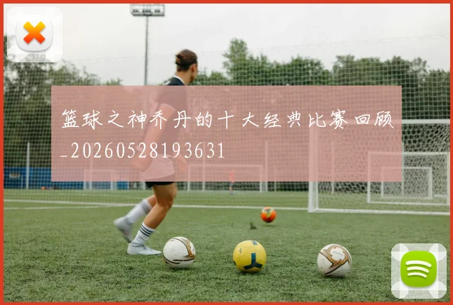 篮球之神乔丹的十大经典比赛回顾_20260528193631