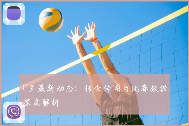 C罗最新动态:转会传闻与比赛数据深度解析