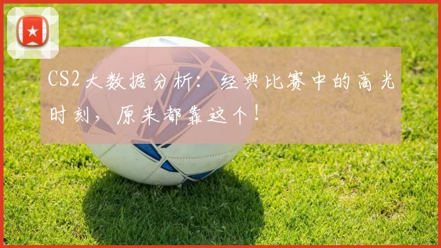 CS2大数据分析:经典比赛中的高光时刻,原来都靠这个!