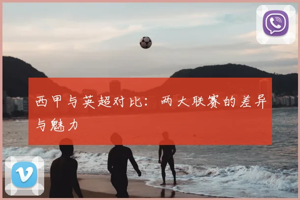 西甲与英超对比:两大联赛的差异与魅力