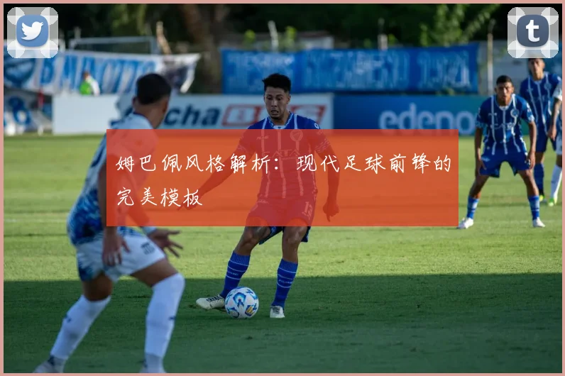 姆巴佩风格解析：现代足球前锋的完美模板