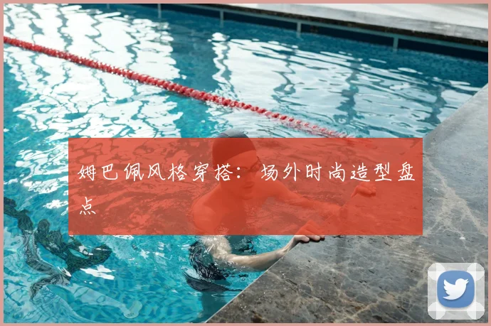姆巴佩风格穿搭：场外时尚造型盘点
