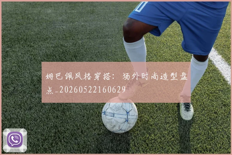 姆巴佩风格穿搭：场外时尚造型盘点_20260522160629