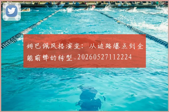 姆巴佩风格演变：从边路爆点到全能前锋的转型_20260527112224