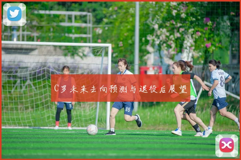 C罗未来去向预测与退役后展望