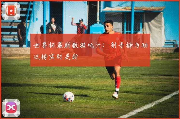 世界杯最新数据统计:射手榜与助攻榜实时更新