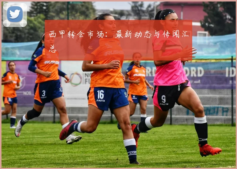 西甲转会市场:最新动态与传闻汇总